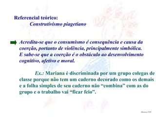 Oliveira, P.Mª. Referencial teórico: Construtivismo piagetiano Acredita-se que o consumismo é consequência e causa da  coe...