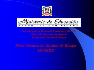 Viceministerio de Desarrollo Curricular y Docente
Oficina de Programas de Impacto
Programa de Gestión de Riesgo
Mesa Técnica de Gestión de Riesgo
MINERD
 