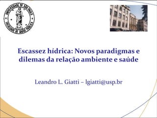 Escassez hídrica: Novos paradigmas e
dilemas da relação ambiente e saúde
Leandro L. Giatti – lgiatti@usp.br
 