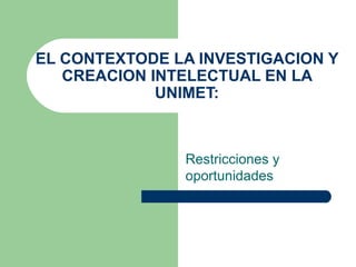 EL CONTEXTODE LA INVESTIGACION Y CREACION INTELECTUAL EN LA UNIMET: Restricciones y oportunidades 