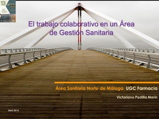 Abril 2016
Área Sanitaria Norte de Málaga. UGC Farmacia
Victoriano Padilla Marín
El trabajo colaborativo en un Área
de Gestión Sanitaria
 