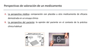 Perspectivas de valoración de un medicamento
A. La perspectiva médica: comparación con placebo u otro medicamento de eficacia
demostrada en un ensayo clínico
B. La perspectiva del paciente: la opinión del paciente en el contexto de la práctica
clínica habitual
 