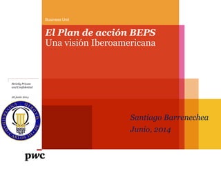Business Unit
El Plan de acción BEPS
Strictly Private
and Confidential
26 junio 2014
Una visión Iberoamericana
Santiago Barrenechea
Junio, 2014
 