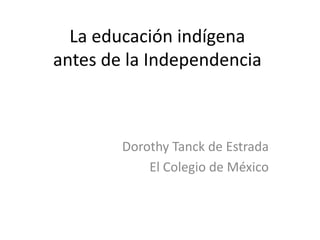 La educación indígena
antes de la Independencia
Dorothy Tanck de Estrada
El Colegio de México
 