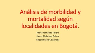 Análisis de morbilidad y
mortalidad según
localidades en Bogotá.
Maria Fernanda Tavera
Henry Alejandro Ochoa
Angela Maria Castañeda
 