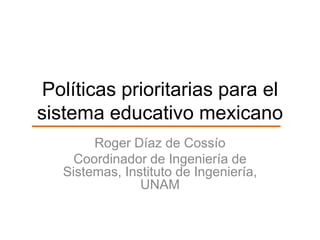 Políticas prioritarias para el
sistema educativo mexicano
Roger Díaz de Cossío
Coordinador de Ingeniería de
Sistemas, Instituto de Ingeniería,
UNAM
 