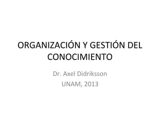 ORGANIZACIÓN Y GESTIÓN DEL
CONOCIMIENTO
Dr. Axel Didriksson
UNAM, 2013
 