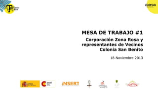 MESA DE TRABAJO #1
Corporación Zona Rosa y
representantes de Vecinos
Colonia San Benito
18 Noviembre 2013

 