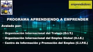 PROGRAMA APRENDIENDO A EMPRENDER
Avalado por:
• Organización Internacional del Trabajo (O.I.T.)
• Organización Internacional del Empleo Global (O.I.E.)
• Centro de Información y Promoción del Empleo (C.I.P.E.)
 