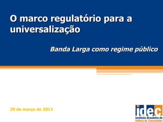O marco regulatório para a universalização Banda Larga como regime público 29 de março de 2011 