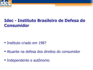 <ul><li>Idec - Instituto Brasileiro de Defesa do Consumidor </li></ul><ul><li>Instituto criado em 1987 </li></ul><ul><li>A...