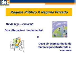 Regime Público X Regime Privado    Banda larga – Essencial! Esta alteração é  fundamental E Deve vir acompanhada de marco legal estruturado e  coerente 