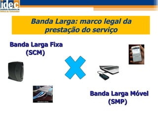 Banda Larga: marco legal da prestação do serviço Banda Larga Fixa (SCM) Banda Larga Móvel (SMP)  