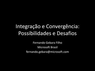 Integração e Convergência:Possibilidades e Desafios Fernando Gebara Filho Microsoft Brasil fernando.gebara@microsoft.com 