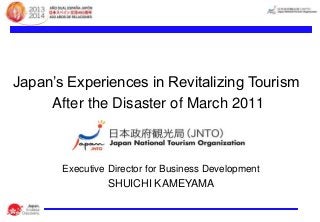 Japan’s Experiences in Revitalizing Tourism
After the Disaster of March 2011

Executive Director for Business Development

SHUICHI KAMEYAMA

 