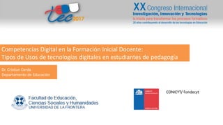Competencias Digital en la Formación Inicial Docente:
Tipos de Usos de tecnologías digitales en estudiantes de pedagogía
Dr. Cristian Cerda
Departamento de Educación
CONICYT/ Fondecyt
 