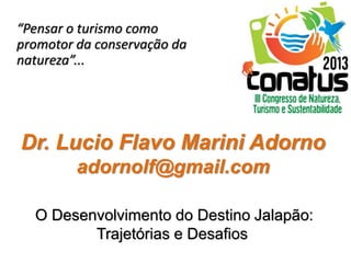 Dr. Lucio Flavo Marini Adorno
adornolf@gmail.com
“Pensar o turismo como
promotor da conservação da
natureza”...
O Desenvolvimento do Destino Jalapão:
Trajetórias e Desafios
 