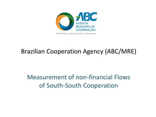 Brazilian Cooperation Agency (ABC/MRE)
Measurement of non-financial Flows
of South-South Cooperation
 