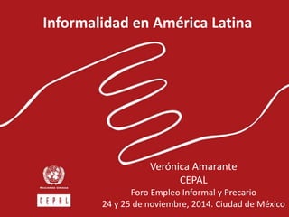 Informalidad en América Latina 
Verónica Amarante 
CEPAL 
Foro Empleo Informal y Precario 
24 y 25 de noviembre, 2014. Ciudad de México 
 