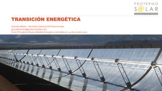 TRANSICIÓN ENERGÉTICA
Gonzalo Martín – Secretario General de Protermosolar
gonzalomartin@protermosolar.com
Ciclo CTA sobre el Nuevo Modelo Energético de Andalucía. 14 de octubre 2020
 