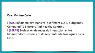 Mesa 2. Control y biomarcadores
Dra. Myriam Calle
I [ATS] Inflammatory Markers In Different COPD Subgroups
Compared To Smokers And Healthy Controls
I [SEPAR] Evaluación de redes de interacción entre
biomarcadores sistémicos de reactantes de fase aguda en la
EPOC
 