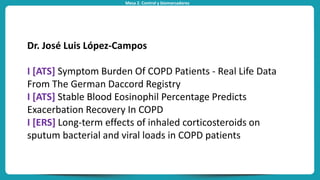 Mesa 2. Control y biomarcadores
Dr. José Luis López-Campos
I [ATS] Symptom Burden Of COPD Patients - Real Life Data
From The German Daccord Registry
I [ATS] Stable Blood Eosinophil Percentage Predicts
Exacerbation Recovery In COPD
I [ERS] Long-term effects of inhaled corticosteroids on
sputum bacterial and viral loads in COPD patients
 