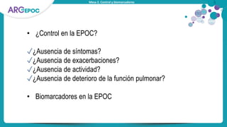 Mesa 2. Control y biomarcadores
• ¿Control en la EPOC?
✓¿Ausencia de síntomas?
✓¿Ausencia de exacerbaciones?
✓¿Ausencia de actividad?
✓¿Ausencia de deterioro de la función pulmonar?
• Biomarcadores en la EPOC
 