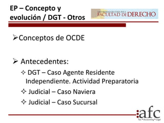 Conceptos de OCDE
 Antecedentes:
 DGT – Caso Agente Residente
Independiente. Actividad Preparatoria
 Judicial – Caso Naviera
 Judicial – Caso Sucursal
EP – Concepto y
evolución / DGT - Otros
 