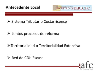  Sistema Tributario Costarricense
 Lentos procesos de reforma
Territorialidad o Territorialidad Extensiva
 Red de CDI: Escasa
Antecedente Local
 