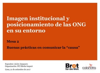Imagen institucional y
posicionamiento de las ONG
en su entorno
Mesa 2
Buenas prácticas en comunicar la “causa”
Expositor: Javier Ampuero
Organización: PCI Media Impact
Lima, 21 de setiembre de 2017
 