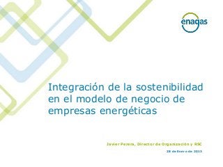 Integración de la sostenibilidad
en el modelo de negocio de
empresas energéticas


            Javier Perera, Director de Organización y RSC
                                        28 de Enero de 2013
 