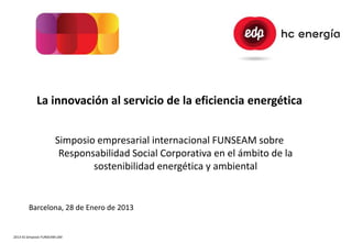 La innovación al servicio de la eficiencia energética


                       Simposio empresarial internacional FUNSEAM sobre
                        Responsabilidad Social Corporativa en el ámbito de la
                               sostenibilidad energética y ambiental


        Barcelona, 28 de Enero de 2013


2013-01 Simposio FUNSEAM LSM
 