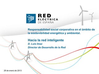 Responsabilidad social corporativa en el ámbito de
                      la sostenibilidad energética y ambiental.

                      Hacia la red inteligente
                      D. Luis Imaz
                      Director de Desarrollo de la Red




28 de enero de 2013
 