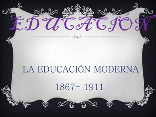 EDUCACIÓN
LA EDUCACIÓN MODERNA
1867- 1911
 