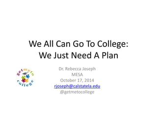 We All Can Go To College: 
We Just Need A Plan 
Dr. Rebecca Joseph 
MESA 
October 17, 2014 
rjoseph@calstatela.edu 
@getmetocollege 
 