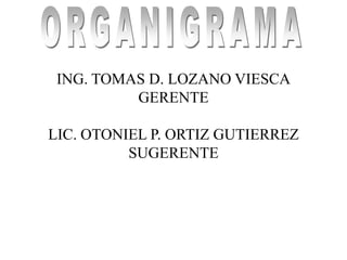 ING. TOMAS D. LOZANO VIESCA
          GERENTE

LIC. OTONIEL P. ORTIZ GUTIERREZ
          SUGERENTE
 