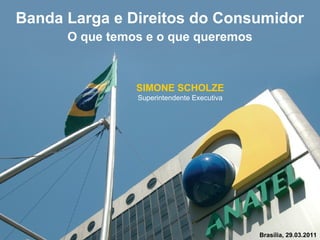Banda Larga e Direitos do Consumidor
      O que temos e o que queremos



                SIMONE SCHOLZE
                Superintendente Executiva




                                            Brasília, 29.03.2011
 