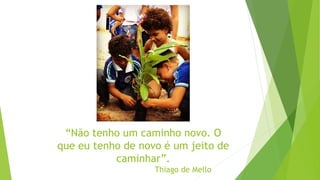 “Não tenho um caminho novo. O
que eu tenho de novo é um jeito de
caminhar”.
Thiago de Mello
 