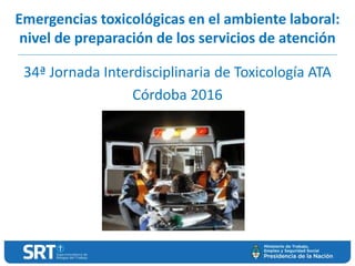 Emergencias toxicológicas en el ambiente laboral:
nivel de preparación de los servicios de atención
34ª Jornada Interdisciplinaria de Toxicología ATA
Córdoba 2016
 