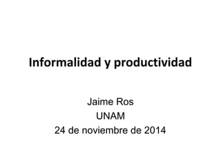 Informalidad y productividad 
Jaime Ros 
UNAM 
24 de noviembre de 2014 
 