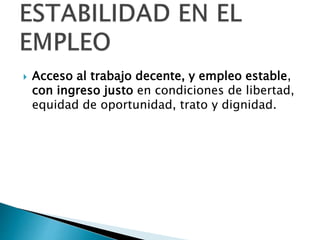  Acceso al trabajo decente, y empleo estable, 
con ingreso justo en condiciones de libertad, 
equidad de oportunidad, trato y dignidad. 
 