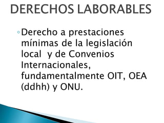 ◦Derecho a prestaciones 
mínimas de la legislación 
local y de Convenios 
Internacionales, 
fundamentalmente OIT, OEA 
(ddhh) y ONU. 
 