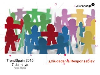 ¿Ciudadanía Responsable?TrendSpain 2015
7 de mayo
Reyes Montiel
 
