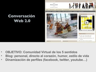 OBJETIVO: Comunidad Virtual de los 5 sentidos Blog: personal, directo al corazón, humor, estilo de vida Dinamización de perfiles (facebook, twitter, youtube…) Conversación  Web 2.0 