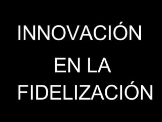 INNOVACIÓN  EN LA FIDELIZACIÓN 