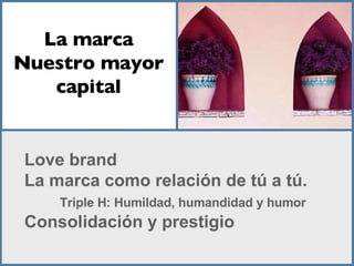 Love brand La marca como relación de tú a tú.  Triple H: Humildad, humandidad y humor Consolidación y prestigio La marca Nuestro mayor capital 