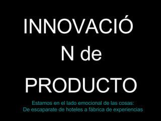 INNOVACIÓN de PRODUCTO Estamos en el lado emocional de las cosas: De escaparate de hoteles a fábrica de experiencias 