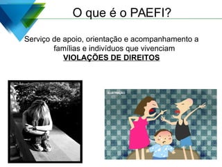 O que é o PAEFI?
Serviço de apoio, orientação e acompanhamento a
famílias e indivíduos que vivenciam
VIOLAÇÕES DE DIREITOS
 