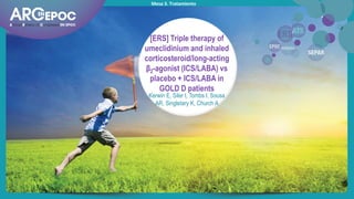 Mesa 3. Tratamiento
Kerwin E, Siler t, Tombs l, Sousa
AR, Singletary K, Church A
[ERS] Triple therapy of
umeclidinium and inhaled
corticosteroid/long-acting
β2-agonist (ICS/LABA) vs
placebo + ICS/LABA in
GOLD D patients
 