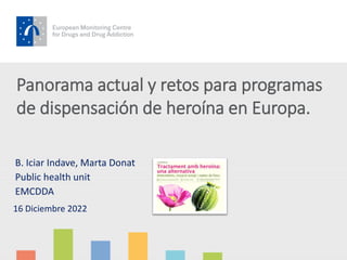 Panorama actual y retos para programas
de dispensación de heroína en Europa.
B. Iciar Indave, Marta Donat
Public health unit
EMCDDA
16 Diciembre 2022
 